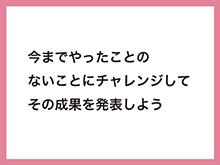 いままでやったことのないことにチャレンジしてその成果を発表しよう