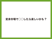 変身市場で○○したら楽しいかも?!