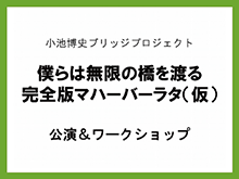 小池博史ブリッジプロジェクト「僕らは無限の橋を渡る 完全版マハーバーラタ（仮）」公演＆ワークショップ