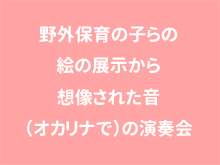 野外保育の子らの絵の展示から想像された音（オカリナで）の演奏会