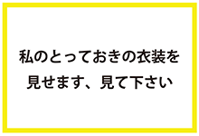 私のとっておきの衣装を見せます、見て下さい