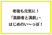 老後も元気に！「高齢者と演劇」・はじめのい～っぽ！